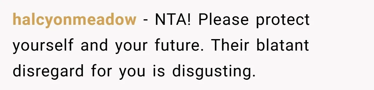 halcyonmeadow − NTA! Please protect yourself and your future. Their blatant disregard for you is disgusting.