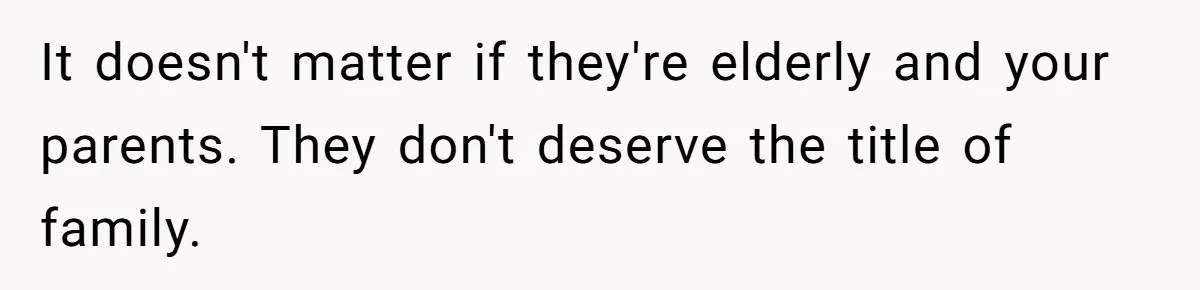 It doesn't matter if they're elderly and your parents. They don't deserve the title of family.