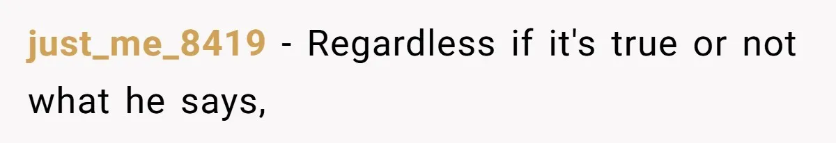 just_me_8419 − Regardless if it's true or not what he says,