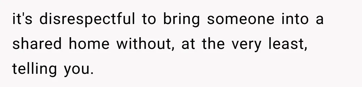 it's disrespectful to bring someone into a shared home without, at the very least, telling you.