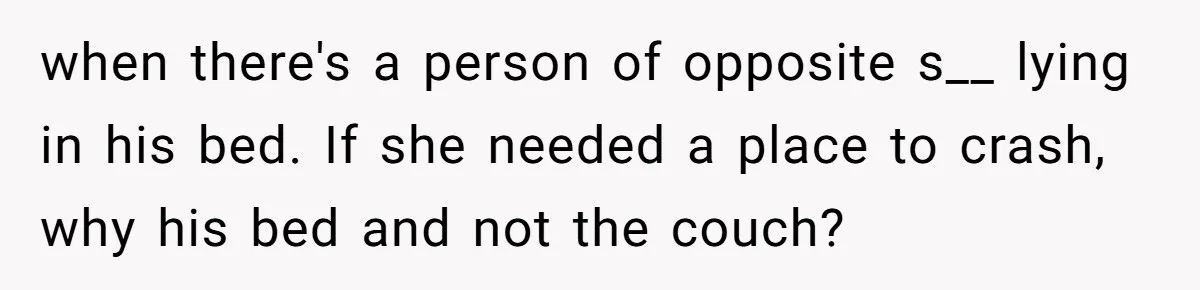 when there's a person of opposite s__ lying in his bed. If she needed a place to crash, why his bed and not the couch?