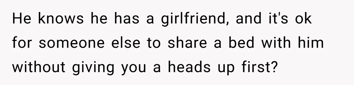 He knows he has a girlfriend, and it's ok for someone else to share a bed with him without giving you a heads up first?