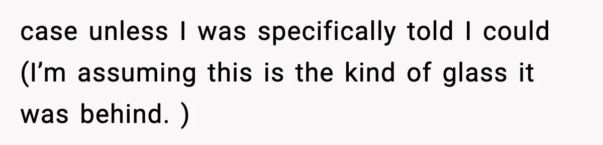 case unless I was specifically told I could (I’m assuming this is the kind of glass it was behind. )
