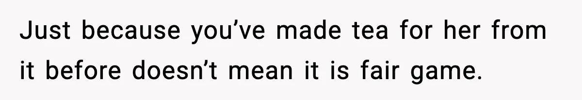 Just because you’ve made tea for her from it before doesn’t mean it is fair game.