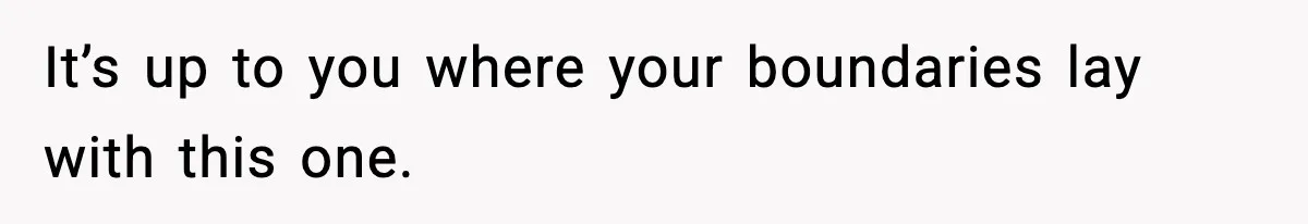 It’s up to you where your boundaries lay with this one.