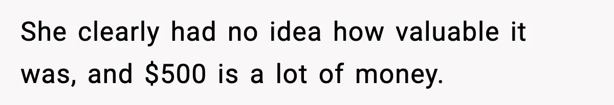 She clearly had no idea how valuable it was, and $500 is a lot of money.