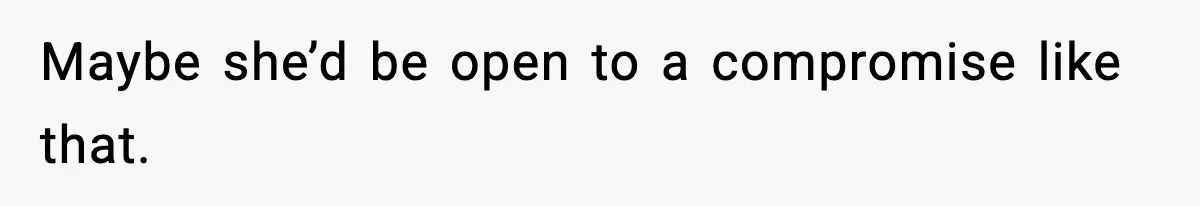 Maybe she’d be open to a compromise like that.