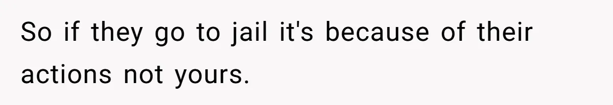 So if they go to jail it's because of their actions not yours.