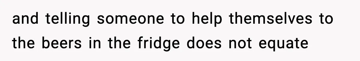 and telling someone to help themselves to the beers in the fridge does not equate
