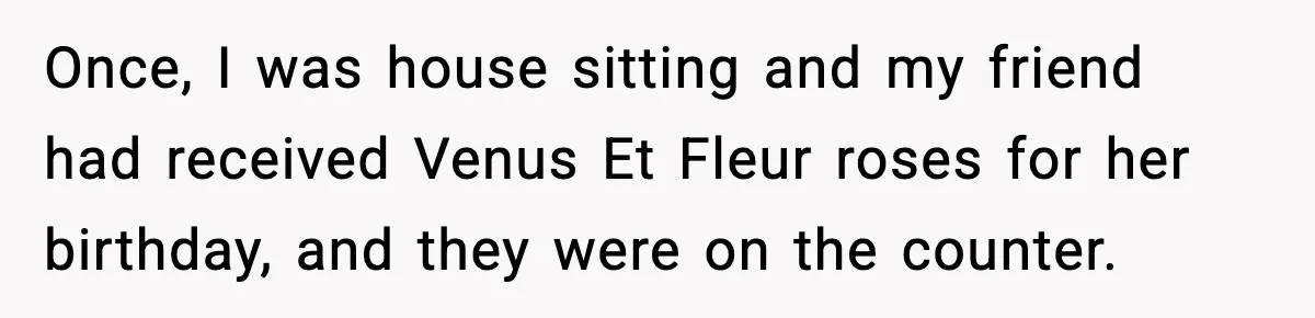 Once, I was house sitting and my friend had received Venus Et Fleur roses for her birthday, and they were on the counter.