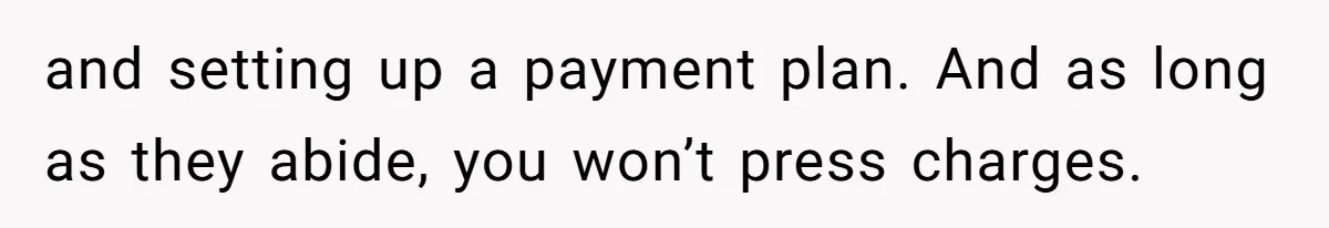 and setting up a payment plan. And as long as they abide, you won’t press charges.