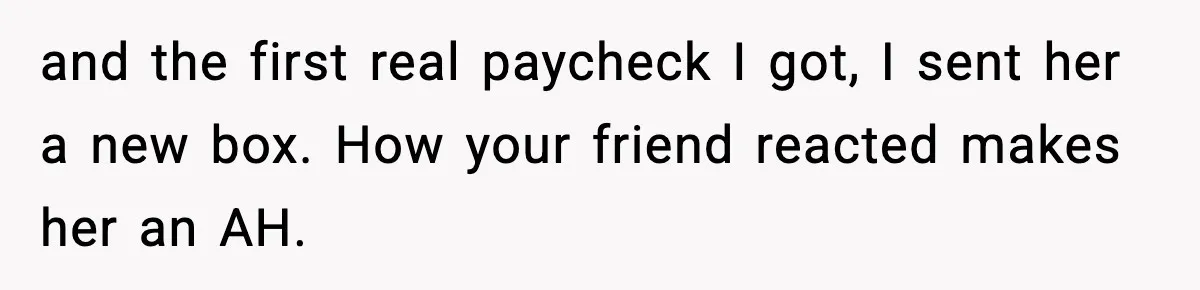 and the first real paycheck I got, I sent her a new box. How your friend reacted makes her an AH.