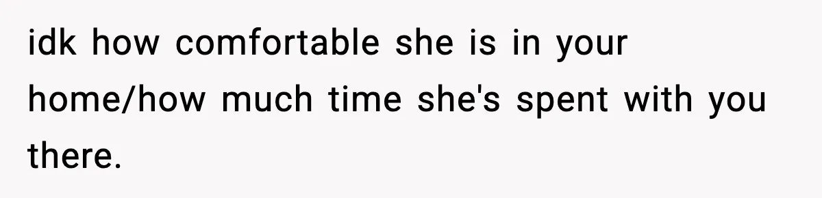 idk how comfortable she is in your home/how much time she's spent with you there.
