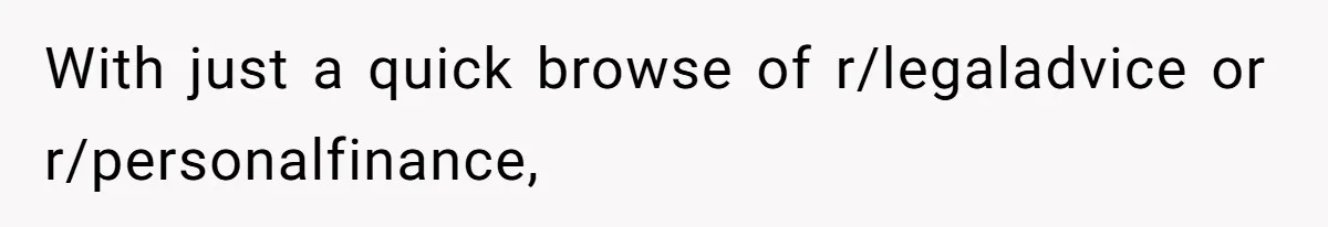 With just a quick browse of r/legaladvice or r/personalfinance,