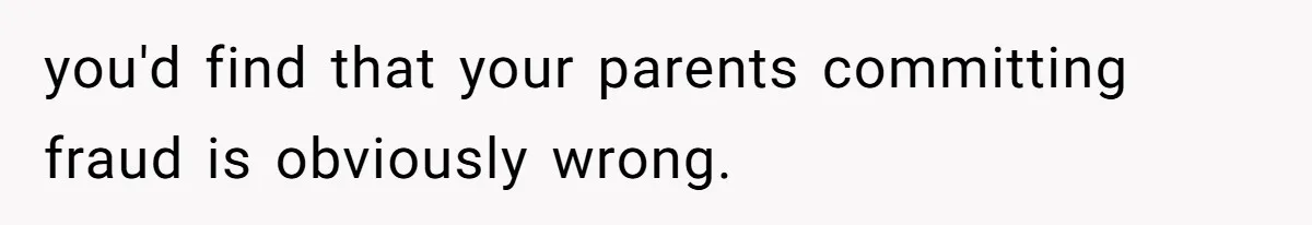 you'd find that your parents committing fraud is obviously wrong.