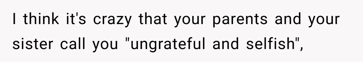I think it's crazy that your parents and your sister call you "ungrateful and selfish",
