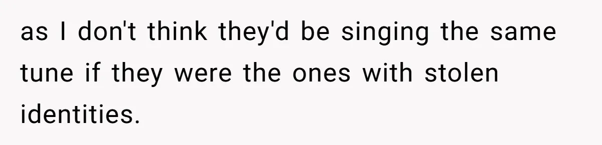 as I don't think they'd be singing the same tune if they were the ones with stolen identities.