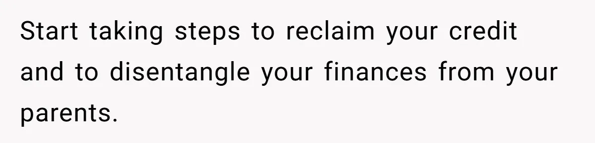 Start taking steps to reclaim your credit and to disentangle your finances from your parents.