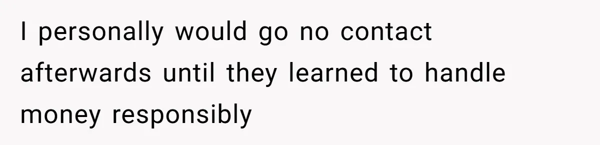 I personally would go no contact afterwards until they learned to handle money responsibly