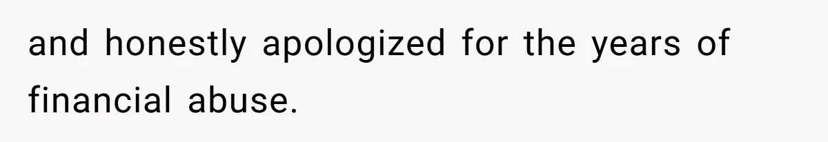 and honestly apologized for the years of financial abuse.