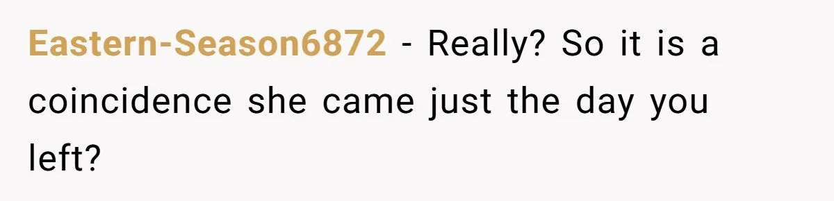 Eastern-Season6872 − Really? So it is a coincidence she came just the day you left?