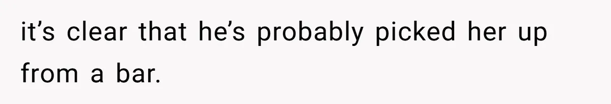 it’s clear that he’s probably picked her up from a bar.