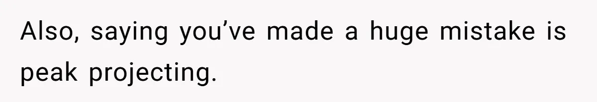 Also, saying you’ve made a huge mistake is peak projecting.