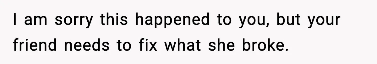I am sorry this happened to you, but your friend needs to fix what she broke.