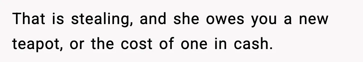 That is stealing, and she owes you a new teapot, or the cost of one in cash.