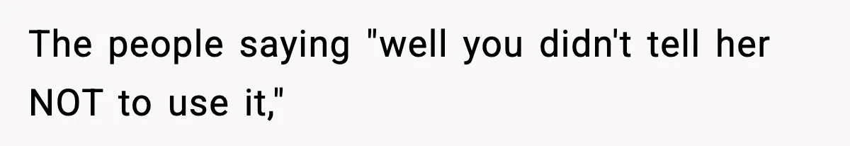 The people saying "well you didn't tell her NOT to use it,"