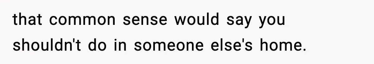 that common sense would say you shouldn't do in someone else's home.
