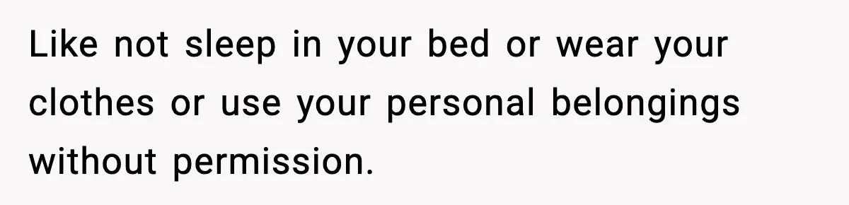 Like not sleep in your bed or wear your clothes or use your personal belongings without permission.