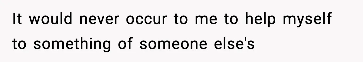 It would never occur to me to help myself to something of someone else's