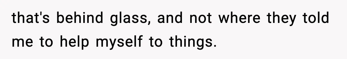 that's behind glass, and not where they told me to help myself to things.