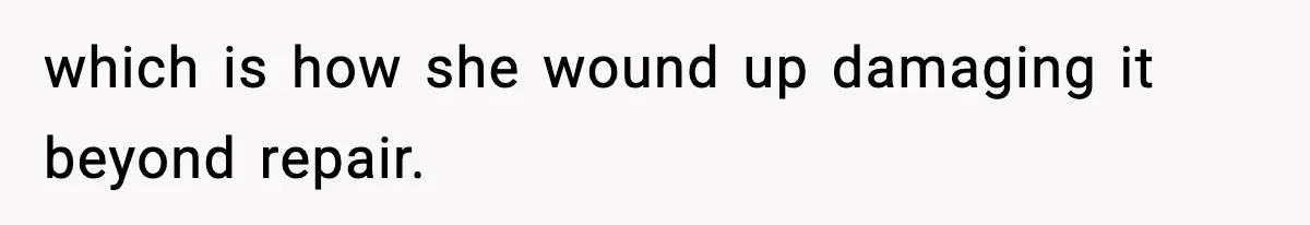 which is how she wound up damaging it beyond repair.