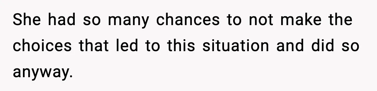 She had so many chances to not make the choices that led to this situation and did so anyway.