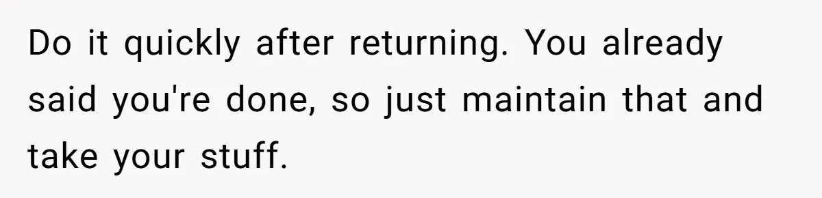 Do it quickly after returning. You already said you're done, so just maintain that and take your stuff.