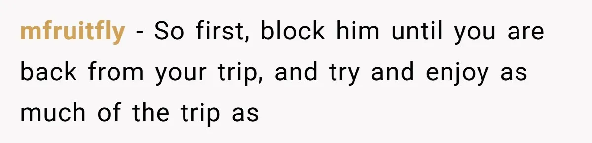 mfruitfly − So first, block him until you are back from your trip, and try and enjoy as much of the trip as