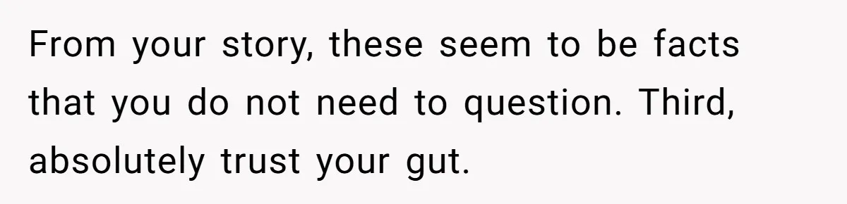 From your story, these seem to be facts that you do not need to question. Third, absolutely trust your gut.