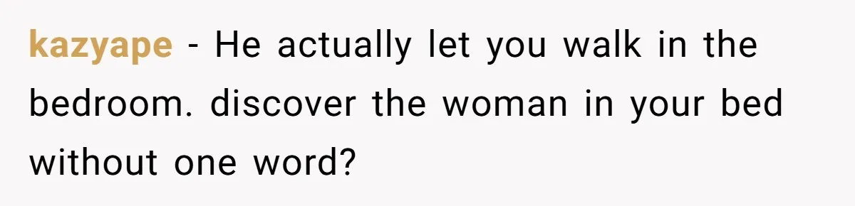kazyape − He actually let you walk in the bedroom. discover the woman in your bed without one word?