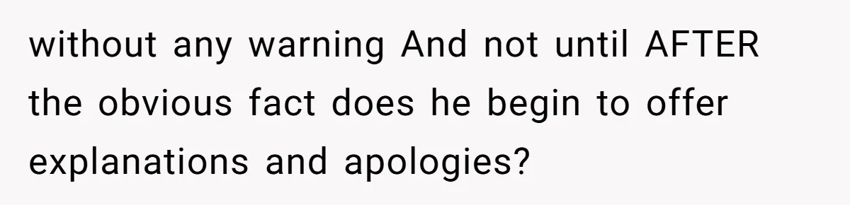 without any warning And not until AFTER the obvious fact does he begin to offer explanations and apologies?