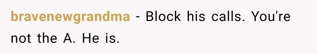 bravenewgrandma − Block his calls. You're not the A. He is.