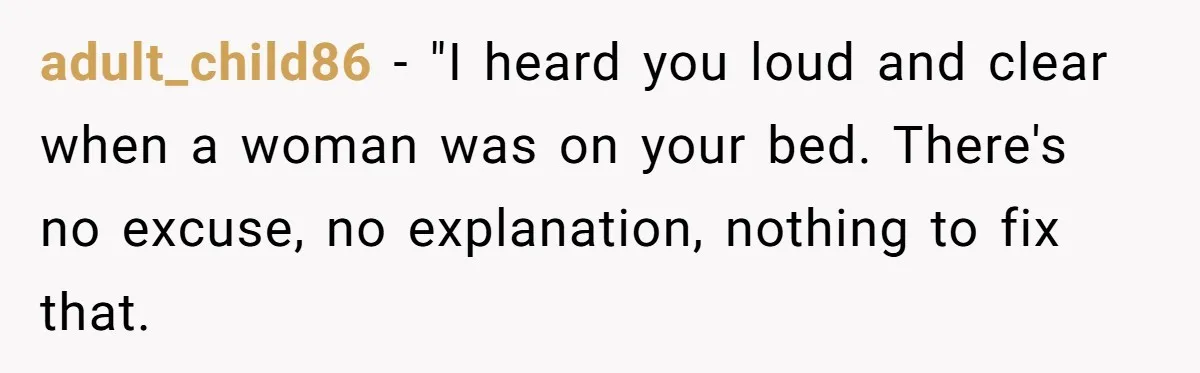 adult_child86 − "I heard you loud and clear when a woman was on your bed. There's no excuse, no explanation, nothing to fix that.