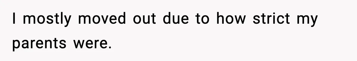 I mostly moved out due to how strict my parents were.