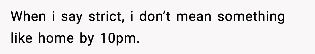 When i say strict, i don’t mean something like home by 10pm.