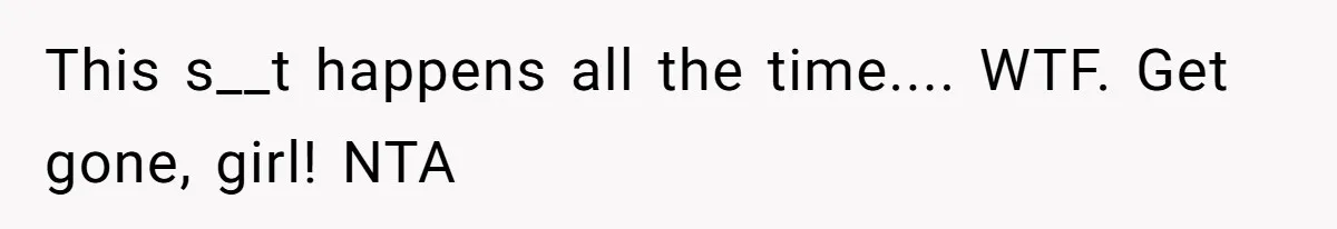 This s__t happens all the time.... WTF. Get gone, girl! NTA