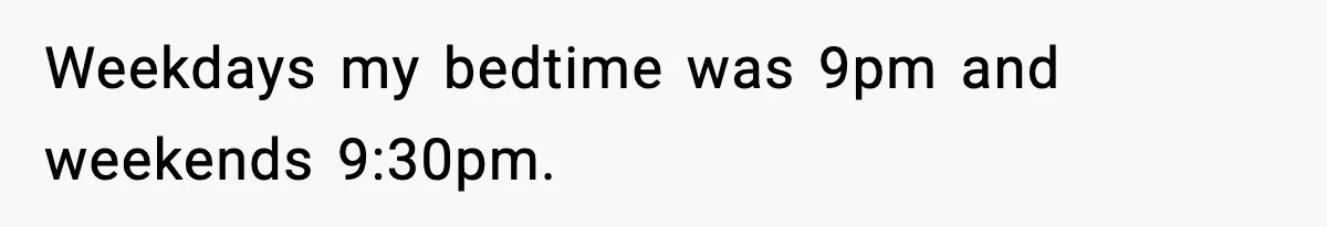 Weekdays my bedtime was 9pm and weekends 9:30pm.