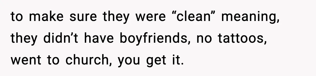 to make sure they were “clean” meaning, they didn’t have boyfriends, no tattoos, went to church, you get it.
