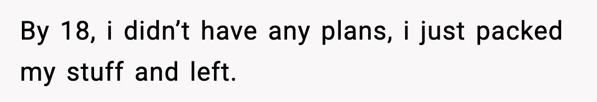 By 18, i didn’t have any plans, i just packed my stuff and left.