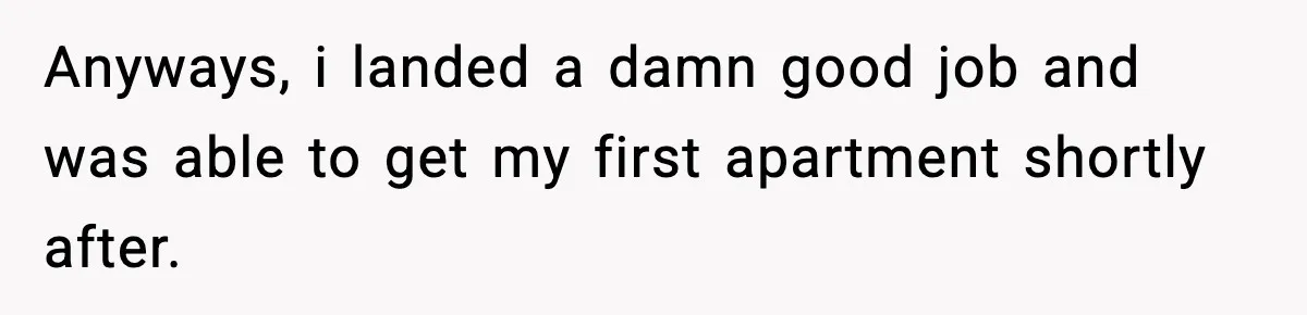 Anyways, i landed a damn good job and was able to get my first apartment shortly after.